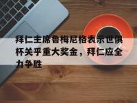 乐鱼体育入口-拜仁主席鲁梅尼格表示世俱杯关乎重大奖金，拜仁应全力争胜的简单介绍