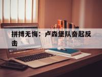 乐鱼体育app-关于拼搏无悔：卢森堡队奋起反击的信息