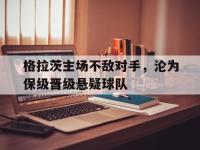 乐鱼体育入口-格拉茨主场不敌对手，沦为保级晋级悬疑球队的简单介绍