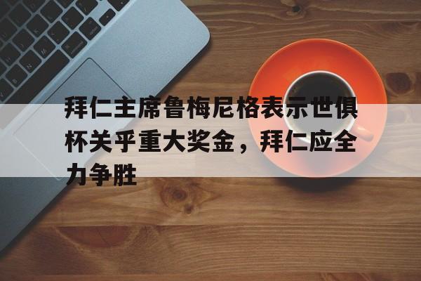 拜仁主席鲁梅尼格表示世俱杯关乎重大奖金，拜仁应全力争胜的简单介绍