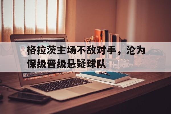 格拉茨主场不敌对手，沦为保级晋级悬疑球队的简单介绍